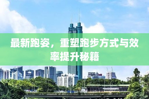 最新跑姿，重塑跑步方式与效率提升秘籍