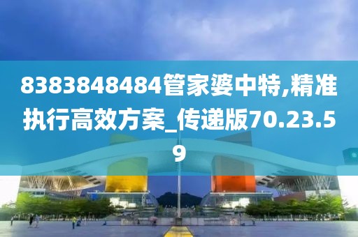 8383848484管家婆中特,精准执行高效方案_传递版70.23.59