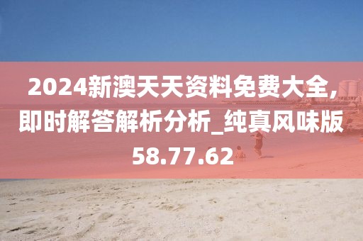 2024新澳天天资料免费大全,即时解答解析分析_纯真风味版58.77.62