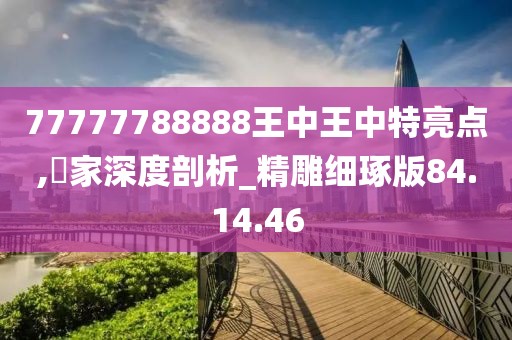 77777788888王中王中特亮点,專家深度剖析_精雕细琢版84.14.46