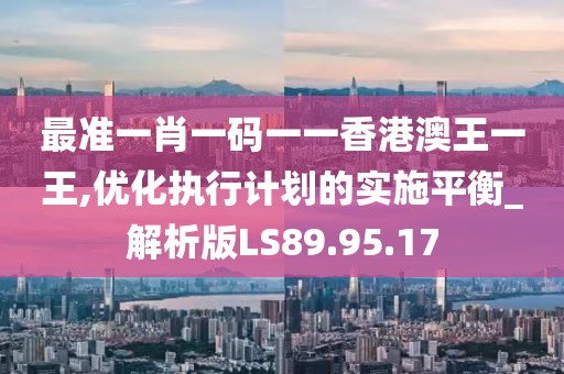 最准一肖一码一一香港澳王一王,优化执行计划的实施平衡_解析版LS89.95.17