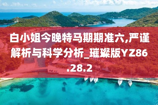 白小姐今晚特马期期准六,严谨解析与科学分析_璀璨版YZ86.28.2