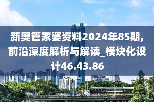 新奥管家婆资料2024年85期,前沿深度解析与解读_模块化设计46.43.86