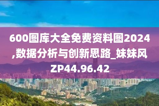 600图库大全免费资料图2024,数据分析与创新思路_妹妹风ZP44.96.42