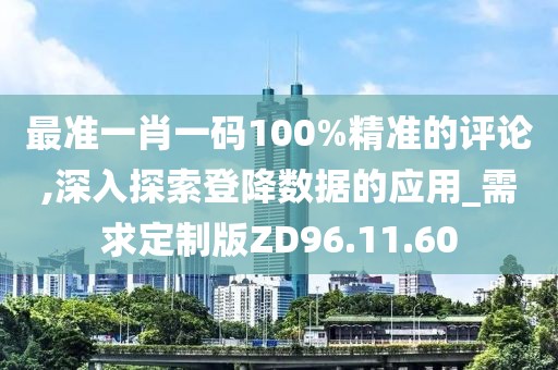 最准一肖一码100%精准的评论,深入探索登降数据的应用_需求定制版ZD96.11.60