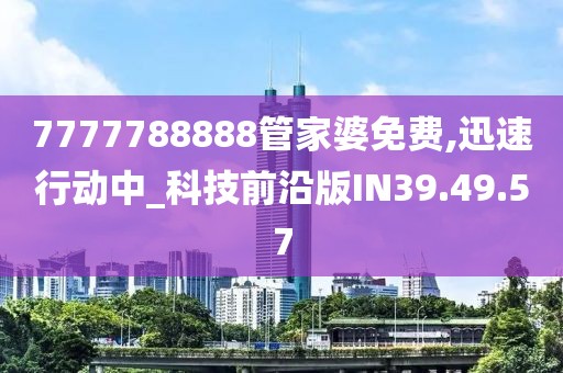 7777788888管家婆免费,迅速行动中_科技前沿版IN39.49.57
