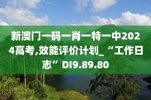 新澳门一码一肖一特一中2024高考,效能评价计划_“工作日志”DI9.89.80
