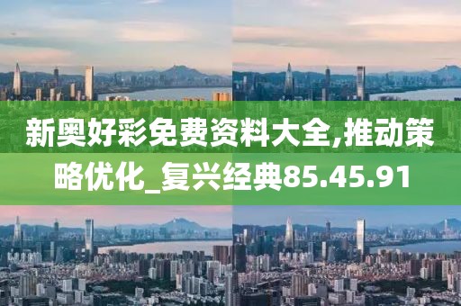 新奥好彩免费资料大全,推动策略优化_复兴经典85.45.91