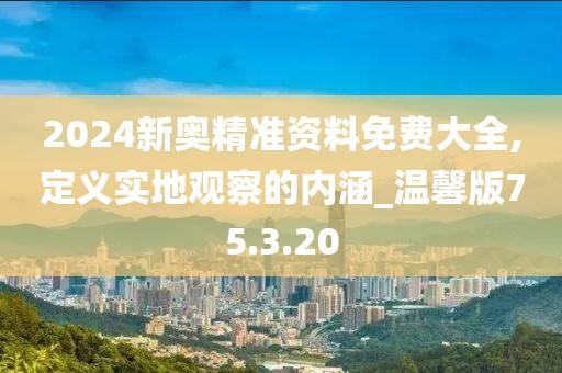 2024新奥精准资料免费大全,定义实地观察的内涵_温馨版75.3.20