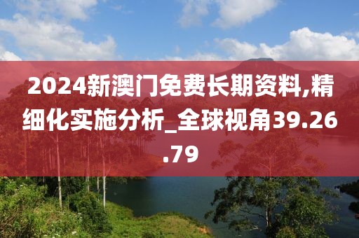 2024新澳门免费长期资料,精细化实施分析_全球视角39.26.79