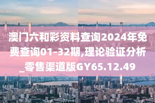 澳门六和彩资料查询2024年免费查询01-32期,理论验证分析_零售渠道版GY65.12.49