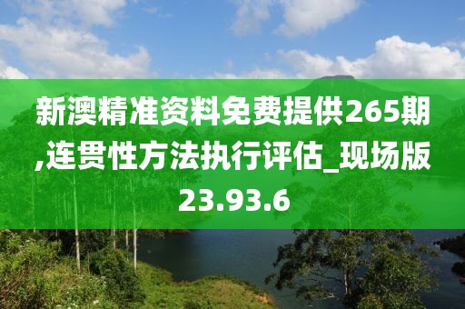 新澳精准资料免费提供265期,连贯性方法执行评估_现场版23.93.6