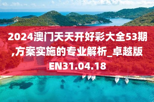 2024澳门天天开好彩大全53期,方案实施的专业解析_卓越版EN31.04.18