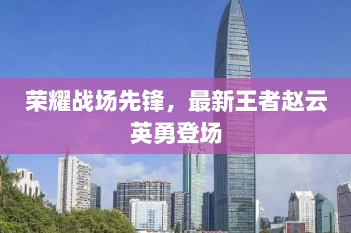 荣耀战场先锋，最新王者赵云英勇登场