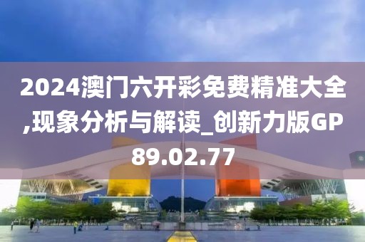 2024澳门六开彩免费精准大全,现象分析与解读_创新力版GP89.02.77