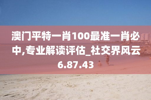 澳门平特一肖100最准一肖必中,专业解读评估_社交界风云6.87.43