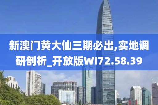 新澳门黄大仙三期必出,实地调研剖析_开放版WI72.58.39