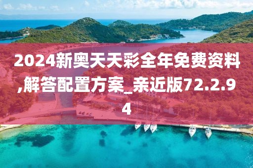 2024新奥天天彩全年免费资料,解答配置方案_亲近版72.2.94