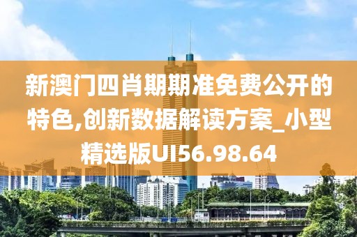 新澳门四肖期期准免费公开的特色,创新数据解读方案_小型精选版UI56.98.64
