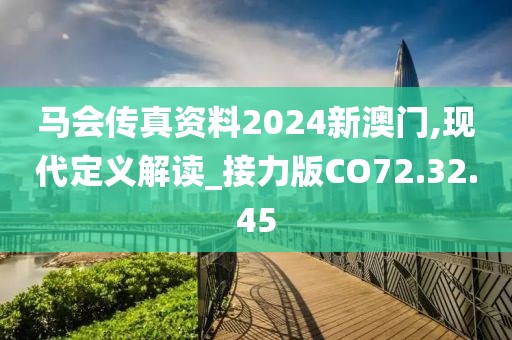 马会传真资料2024新澳门,现代定义解读_接力版CO72.32.45
