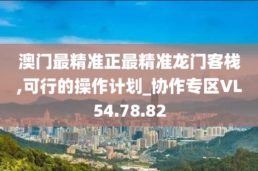 澳门最精准正最精准龙门客栈,可行的操作计划_协作专区VL54.78.82