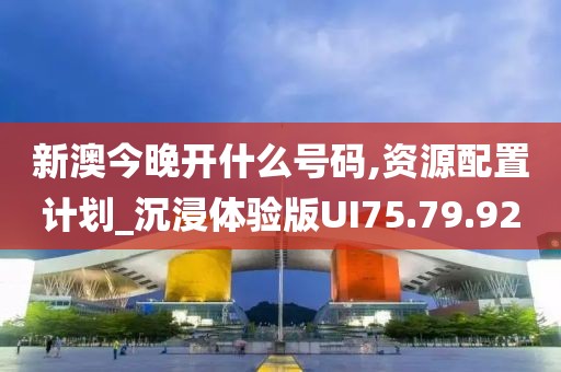 新澳今晚开什么号码,资源配置计划_沉浸体验版UI75.79.92