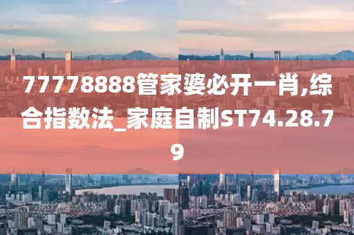 77778888管家婆必开一肖,综合指数法_家庭自制ST74.28.79