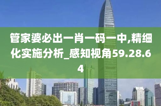 管家婆必出一肖一码一中,精细化实施分析_感知视角59.28.64