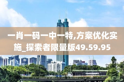 一肖一码一中一特,方案优化实施_探索者限量版49.59.95