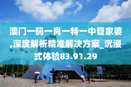 澳门一码一肖一特一中管家婆,深度解析精准解决方案_沉浸式体验83.91.29