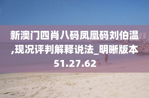 新澳门四肖八码凤凰码刘伯温,现况评判解释说法_明晰版本51.27.62