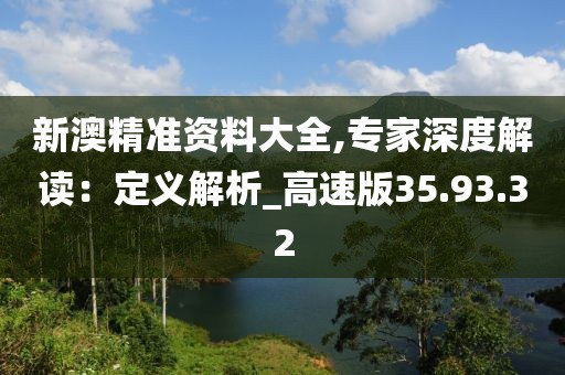 新澳精准资料大全,专家深度解读：定义解析_高速版35.93.32