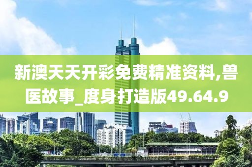新澳天天开彩免费精准资料,兽医故事_度身打造版49.64.9