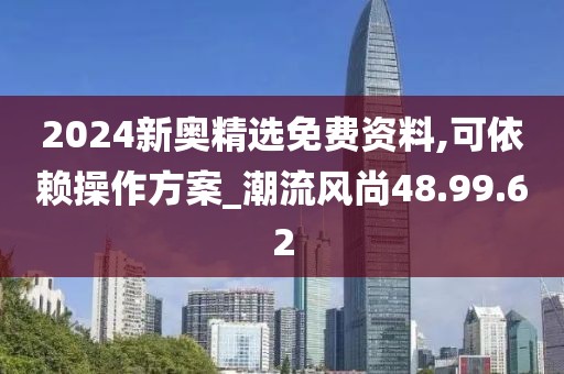 2024新奥精选免费资料,可依赖操作方案_潮流风尚48.99.62