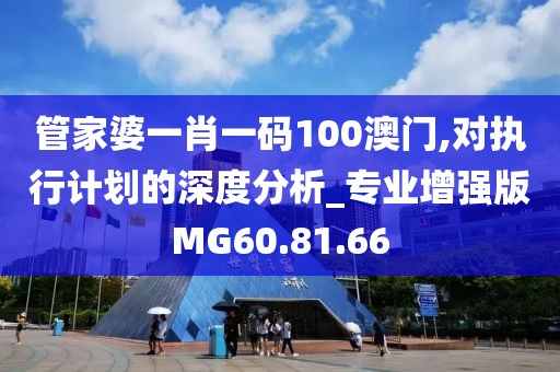 管家婆一肖一码100澳门,对执行计划的深度分析_专业增强版MG60.81.66