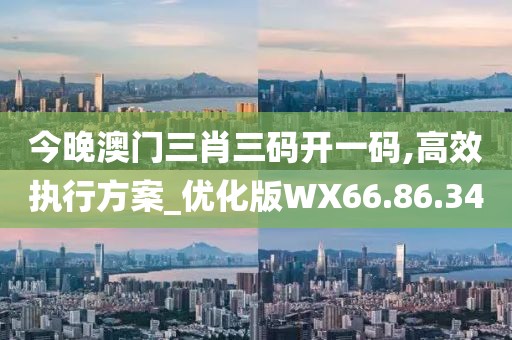 今晚澳门三肖三码开一码,高效执行方案_优化版WX66.86.34