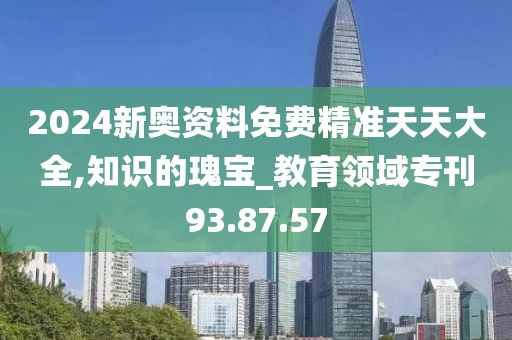 2024新奥资料免费精准天天大全,知识的瑰宝_教育领域专刊93.87.57
