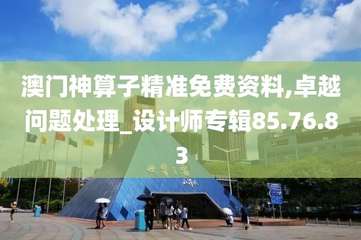 澳门神算子精准免费资料,卓越问题处理_设计师专辑85.76.83