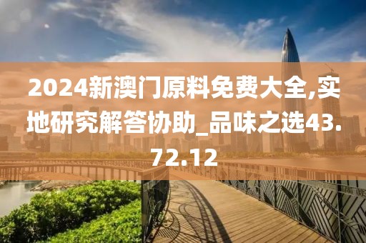 2024新澳门原料免费大全,实地研究解答协助_品味之选43.72.12