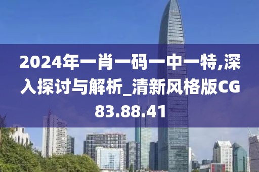 2024年一肖一码一中一特,深入探讨与解析_清新风格版CG83.88.41