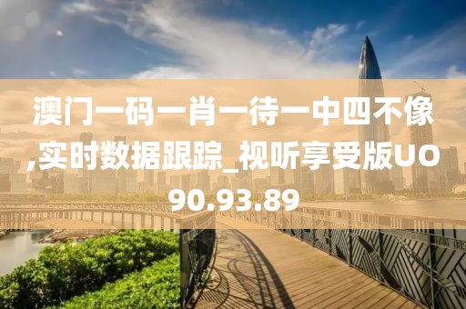 澳门一码一肖一待一中四不像,实时数据跟踪_视听享受版UO90.93.89