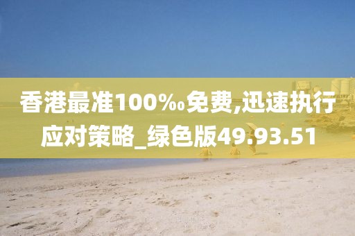 香港最准100‰免费,迅速执行应对策略_绿色版49.93.51