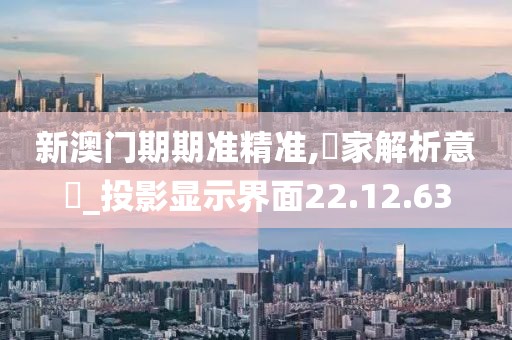 新澳门期期准精准,專家解析意見_投影显示界面22.12.63