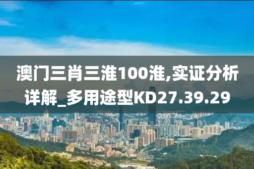 澳门三肖三淮100淮,实证分析详解_多用途型KD27.39.29