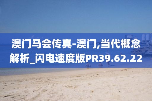 澳门马会传真-澳门,当代概念解析_闪电速度版PR39.62.22