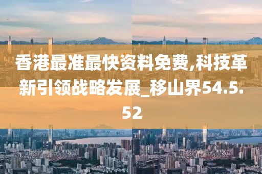 香港最准最快资料免费,科技革新引领战略发展_移山界54.5.52