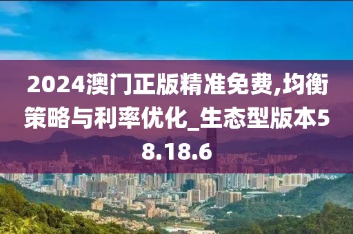 2024澳门正版精准免费,均衡策略与利率优化_生态型版本58.18.6