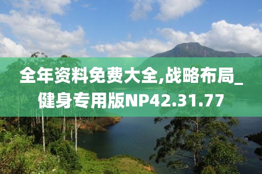 全年资料免费大全,战略布局_健身专用版NP42.31.77