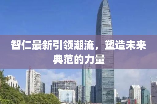 智仁最新引领潮流，塑造未来典范的力量