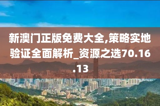 新澳门正版免费大全,策略实地验证全面解析_资源之选70.16.13